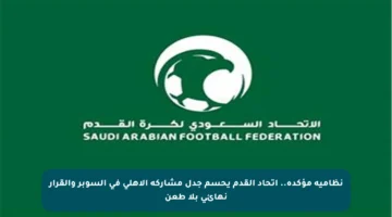 نظامية مؤكدة.. اتحاد القدم يحسم جدل مشاركة الأهلي في السوبر والقرار نهائي بلا طعن